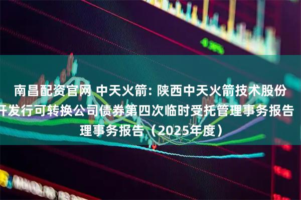 南昌配资官网 中天火箭: 陕西中天火箭技术股份有限公司公开发行可转换公司债券第四次临时受托管理事务报告（2025年度）