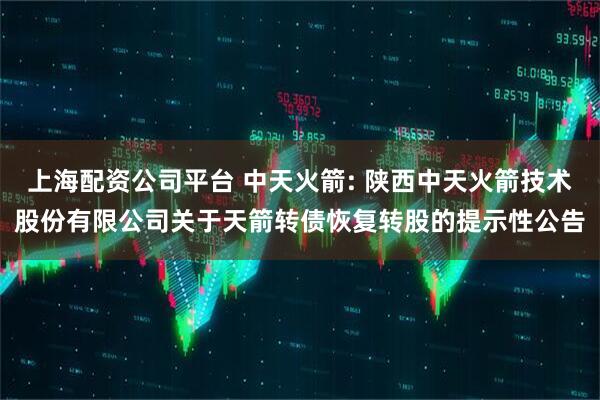 上海配资公司平台 中天火箭: 陕西中天火箭技术股份有限公司关于天箭转债恢复转股的提示性公告