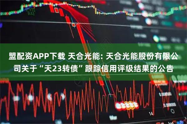 盟配资APP下载 天合光能: 天合光能股份有限公司关于“天23转债”跟踪信用评级结果的公告