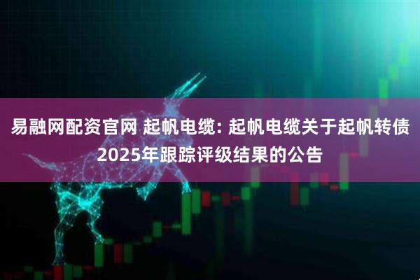 易融网配资官网 起帆电缆: 起帆电缆关于起帆转债2025年跟踪评级结果的公告