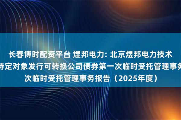 长春博时配资平台 煜邦电力: 北京煜邦电力技术股份有限公司向不特定对象发行可转换公司债券第一次临时受托管理事务报告（2025年度）
