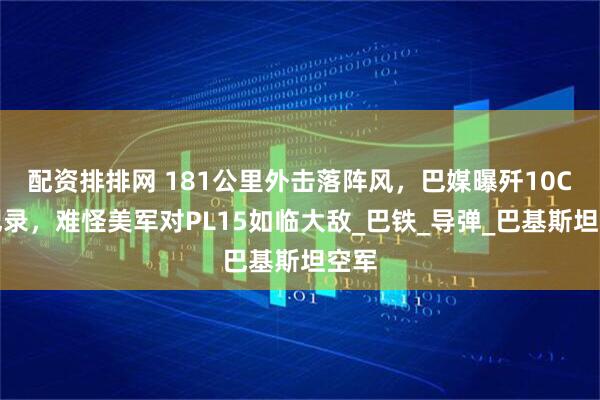 配资排排网 181公里外击落阵风，巴媒曝歼10C创纪录，难怪美军对PL15如临大敌_巴铁_导弹_巴基斯坦空军