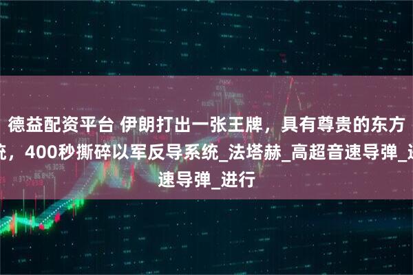 德益配资平台 伊朗打出一张王牌，具有尊贵的东方血统，400秒撕碎以军反导系统_法塔赫_高超音速导弹_进行