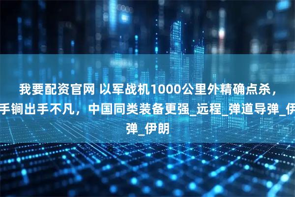 我要配资官网 以军战机1000公里外精确点杀，杀手锏出手不凡，中国同类装备更强_远程_弹道导弹_伊朗