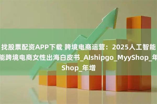 找股票配资APP下载 跨境电商运营：2025人工智能赋能跨境电商女性出海白皮书_AIshipgo_MyyShop_年增