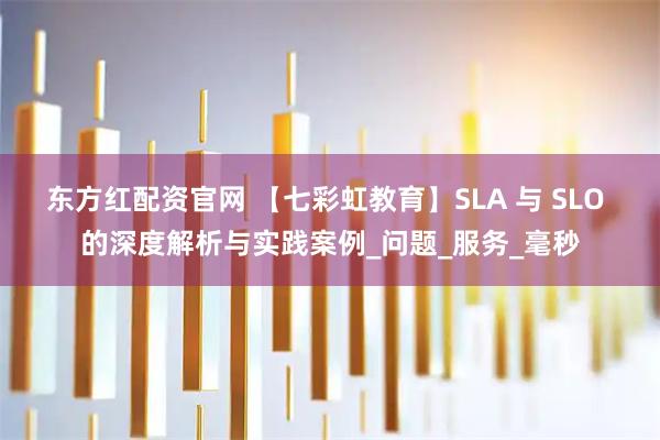 东方红配资官网 【七彩虹教育】SLA 与 SLO 的深度解析与实践案例_问题_服务_毫秒