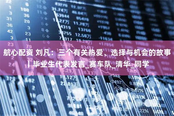 航心配资 刘凡：三个有关热爱、选择与机会的故事丨毕业生代表发言_赛车队_清华_同学
