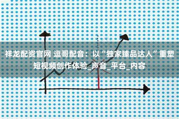 祥龙配资官网 逗哥配音：以“独家臻品达人”重塑短视频创作体验_声音_平台_内容