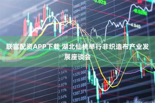 联富配资APP下载 湖北仙桃举行非织造布产业发展座谈会