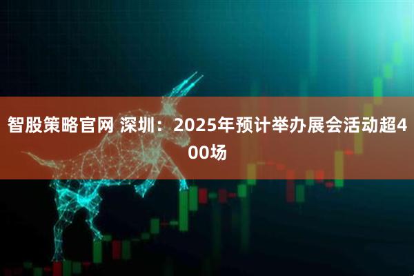 智股策略官网 深圳：2025年预计举办展会活动超400场