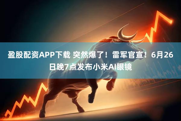 盈股配资APP下载 突然爆了！雷军官宣！6月26日晚7点发布小米AI眼镜