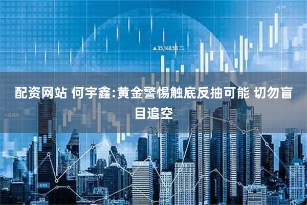 配资网站 何宇鑫:黄金警惕触底反抽可能 切勿盲目追空