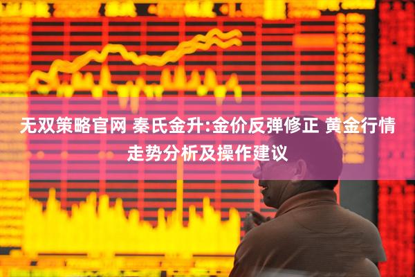 无双策略官网 秦氏金升:金价反弹修正 黄金行情走势分析及操作建议