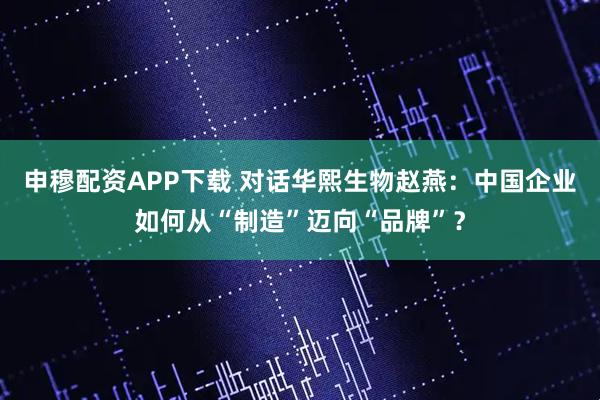 申穆配资APP下载 对话华熙生物赵燕：中国企业如何从“制造”迈向“品牌”？