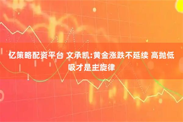 亿策略配资平台 文承凯:黄金涨跌不延续 高抛低吸才是主旋律