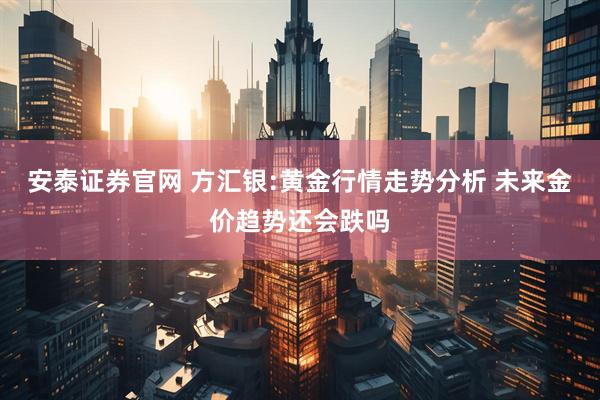 安泰证券官网 方汇银:黄金行情走势分析 未来金价趋势还会跌吗