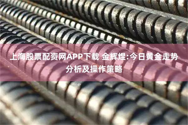 上海股票配资网APP下载 金辉煜:今日黄金走势分析及操作策略