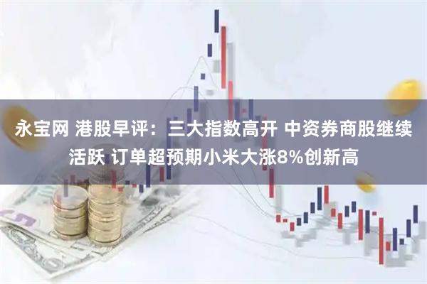 永宝网 港股早评：三大指数高开 中资券商股继续活跃 订单超预期小米大涨8%创新高