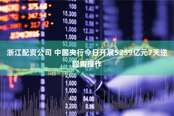 浙江配资公司 中国央行今日开展5259亿元7天逆回购操作