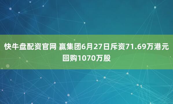 快牛盘配资官网 嬴集团6月27日斥资71.69万港元回购1070万股