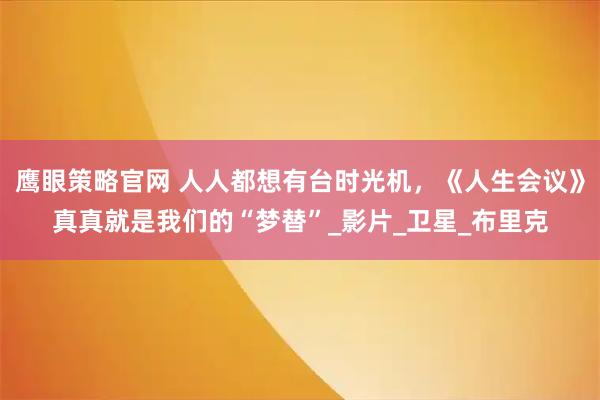 鹰眼策略官网 人人都想有台时光机，《人生会议》真真就是我们的“梦替”_影片_卫星_布里克