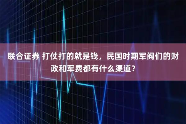 联合证券 打仗打的就是钱，民国时期军阀们的财政和军费都有什么渠道？