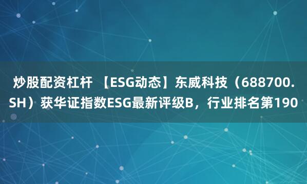 炒股配资杠杆 【ESG动态】东威科技（688700.SH）获华证指数ESG最新评级B，行业排名第190