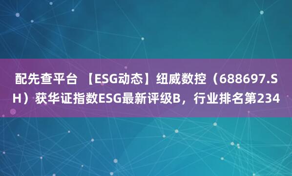 配先查平台 【ESG动态】纽威数控（688697.SH）获华证指数ESG最新评级B，行业排名第234