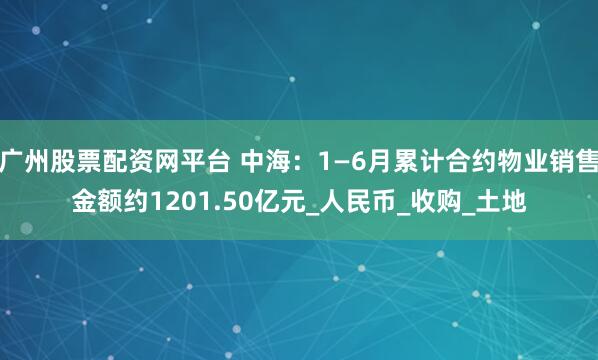 广州股票配资网平台 中海：1—6月累计合约物业销售金额约1201.50亿元_人民币_收购_土地