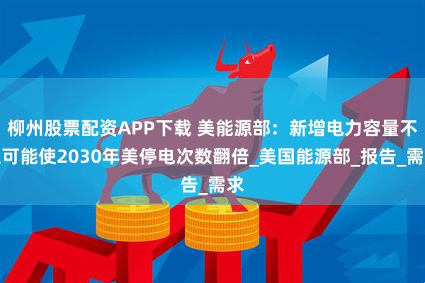 柳州股票配资APP下载 美能源部：新增电力容量不足可能使2030年美停电次数翻倍_美国能源部_报告_需求