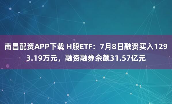 南昌配资APP下载 H股ETF：7月8日融资买入1293.19万元，融资融券余额31.57亿元