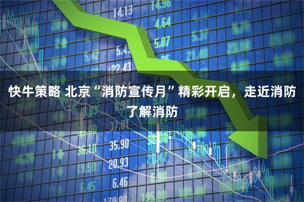 快牛策略 北京“消防宣传月”精彩开启，走近消防了解消防