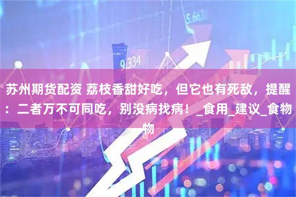 苏州期货配资 荔枝香甜好吃，但它也有死敌，提醒：二者万不可同吃，别没病找病！_食用_建议_食物