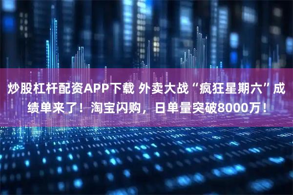 炒股杠杆配资APP下载 外卖大战“疯狂星期六”成绩单来了！淘宝闪购，日单量突破8000万！