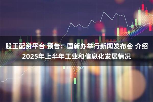 股王配资平台 预告：国新办举行新闻发布会 介绍2025年上半年工业和信息化发展情况