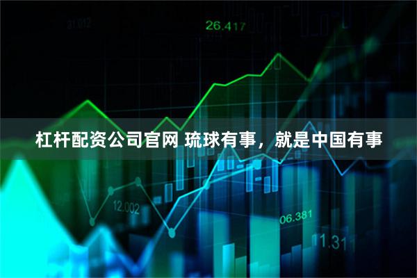 杠杆配资公司官网 琉球有事，就是中国有事