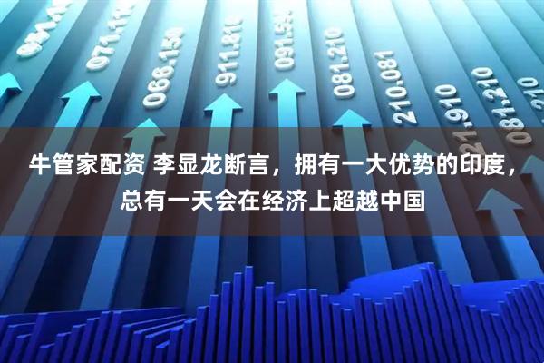 牛管家配资 李显龙断言，拥有一大优势的印度，总有一天会在经济上超越中国