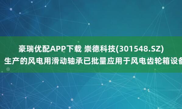 豪瑞优配APP下载 崇德科技(301548.SZ)：生产的风电用滑动轴承已批量应用于风电齿轮箱设备