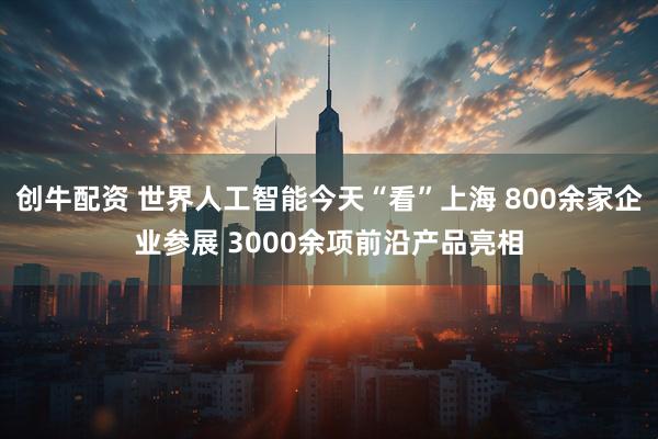 创牛配资 世界人工智能今天“看”上海 800余家企业参展 3000余项前沿产品亮相