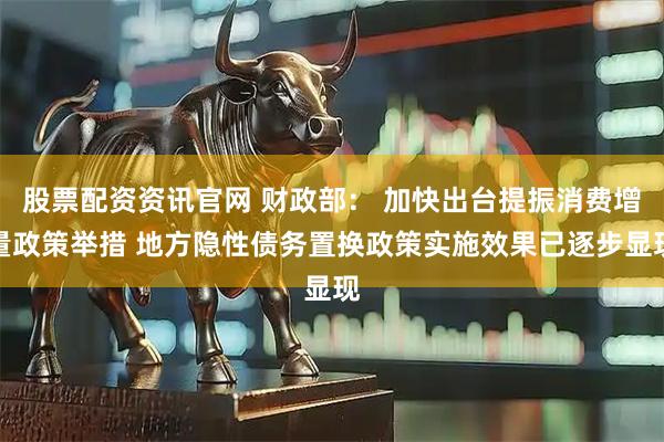 股票配资资讯官网 财政部： 加快出台提振消费增量政策举措 地方隐性债务置换政策实施效果已逐步显现