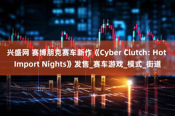 兴盛网 赛博朋克赛车新作《Cyber Clutch: Hot Import Nights》发售_赛车游戏_模式_街道