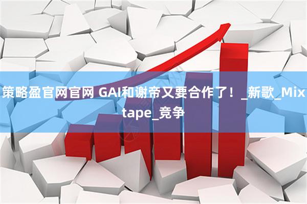 策略盈官网官网 GAI和谢帝又要合作了！_新歌_Mixtape_竞争