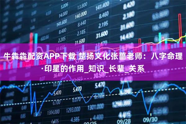 牛犇犇配资APP下载 楚扬文化张蔷老师：八字命理·印星的作用_知识_长辈_关系