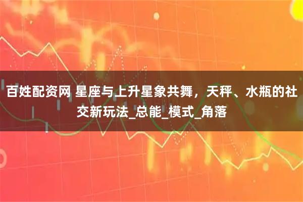 百姓配资网 星座与上升星象共舞，天秤、水瓶的社交新玩法_总能_模式_角落