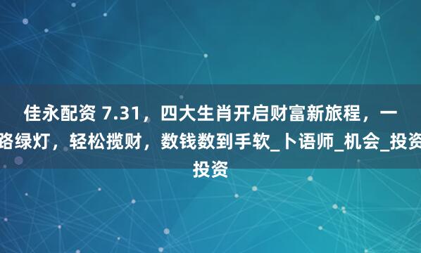 佳永配资 7.31，四大生肖开启财富新旅程，一路绿灯，轻松揽财，数钱数到手软_卜语师_机会_投资