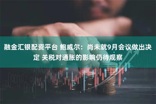 融金汇银配资平台 鲍威尔：尚未就9月会议做出决定 关税对通胀的影响仍待观察