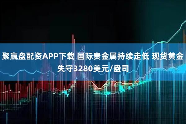 聚赢盘配资APP下载 国际贵金属持续走低 现货黄金失守3280美元/盎司