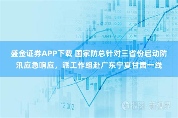 盛金证券APP下载 国家防总针对三省份启动防汛应急响应，派工作组赴广东宁夏甘肃一线