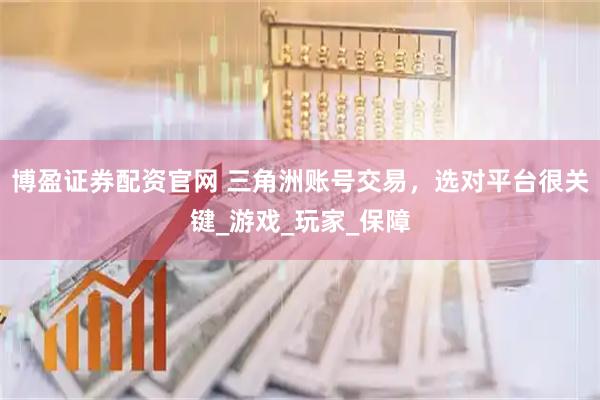 博盈证券配资官网 三角洲账号交易，选对平台很关键_游戏_玩家_保障
