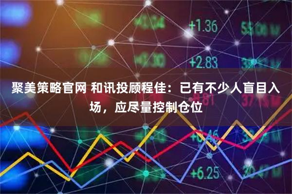 聚美策略官网 和讯投顾程佳：已有不少人盲目入场，应尽量控制仓位